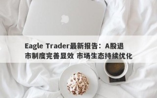 Eagle Trader最新报告：A股退市制度完善显效 市场生态持续优化