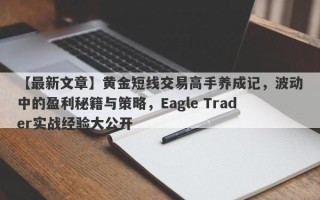 【最新文章】黄金短线交易高手养成记，波动中的盈利秘籍与策略，Eagle Trader实战经验大公开