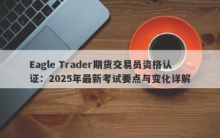 Eagle Trader期货交易员资格认证：2025年最新考试要点与变化详解