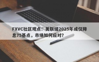 FXVC社区观点：美联储2025年或仅降息75基点，市场如何应对？