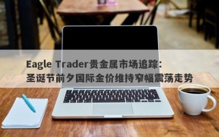 Eagle Trader贵金属市场追踪：圣诞节前夕国际金价维持窄幅震荡走势