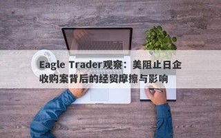 Eagle Trader观察：美阻止日企收购案背后的经贸摩擦与影响