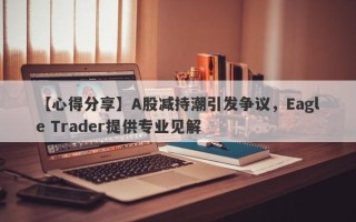 【心得分享】A股减持潮引发争议，Eagle Trader提供专业见解