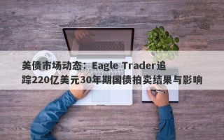 美债市场动态：Eagle Trader追踪220亿美元30年期国债拍卖结果与影响