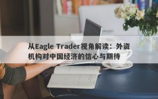 从Eagle Trader视角解读：外资机构对中国经济的信心与期待