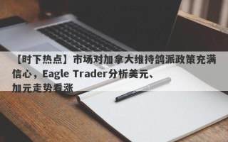 【时下热点】市场对加拿大维持鸽派政策充满信心，Eagle Trader分析美元、加元走势看涨