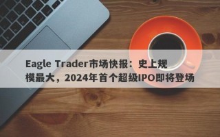 Eagle Trader市场快报：史上规模最大，2024年首个超级IPO即将登场