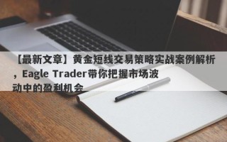 【最新文章】黄金短线交易策略实战案例解析，Eagle Trader带你把握市场波动中的盈利机会