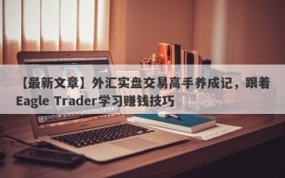 【最新文章】外汇实盘交易高手养成记，跟着Eagle Trader学习赚钱技巧