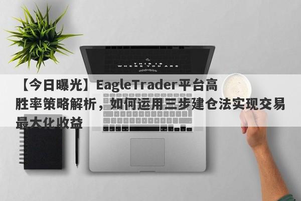 【今日曝光】EagleTrader平台高胜率策略解析，如何运用三步建仓法实现交易最大化收益-第1张图片-Eagle Trader