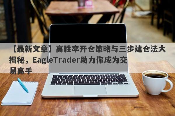 【最新文章】高胜率开仓策略与三步建仓法大揭秘，EagleTrader助力你成为交易高手-第1张图片-Eagle Trader