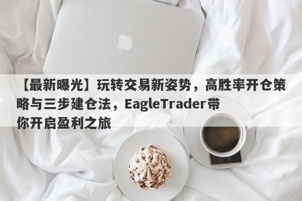 【最新曝光】玩转交易新姿势，高胜率开仓策略与三步建仓法，EagleTrader带你开启盈利之旅-第1张图片-Eagle Trader