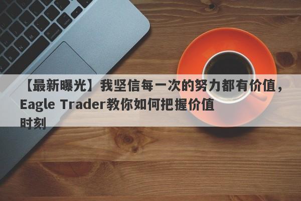 【最新曝光】我坚信每一次的努力都有价值，Eagle Trader教你如何把握价值时刻-第1张图片-Eagle Trader