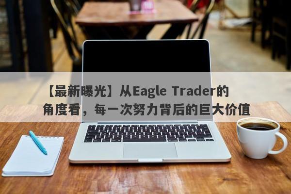 【最新曝光】从Eagle Trader的角度看，每一次努力背后的巨大价值-第1张图片-Eagle Trader