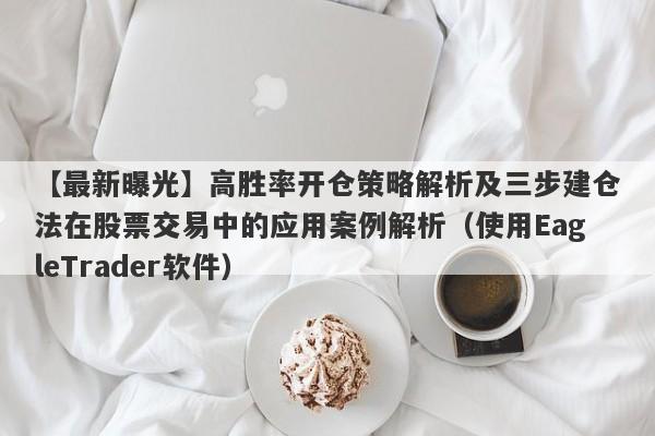 【最新曝光】高胜率开仓策略解析及三步建仓法在股票交易中的应用案例解析（使用EagleTrader软件）-第1张图片-Eagle Trader