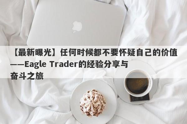 【最新曝光】任何时候都不要怀疑自己的价值——Eagle Trader的经验分享与奋斗之旅-第1张图片-Eagle Trader