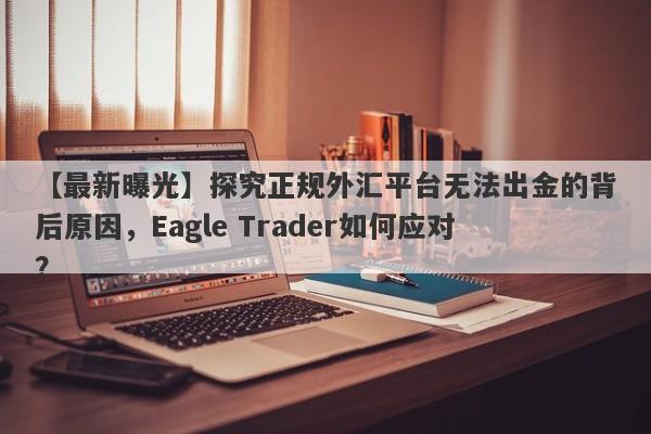 【最新曝光】探究正规外汇平台无法出金的背后原因，Eagle Trader如何应对？-第1张图片-Eagle Trader