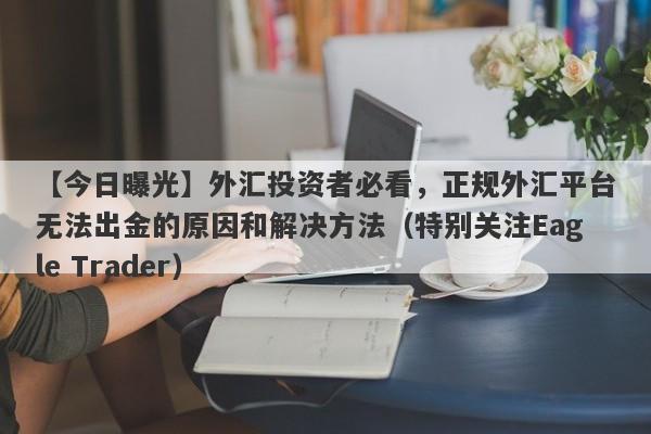 【今日曝光】外汇投资者必看，正规外汇平台无法出金的原因和解决方法（特别关注Eagle Trader）-第1张图片-Eagle Trader