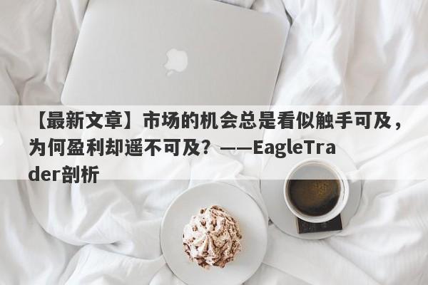 【最新文章】市场的机会总是看似触手可及，为何盈利却遥不可及？——EagleTrader剖析-第1张图片-Eagle Trader