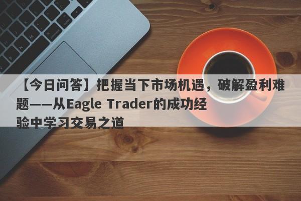 【今日问答】把握当下市场机遇，破解盈利难题——从Eagle Trader的成功经验中学习交易之道-第1张图片-Eagle Trader