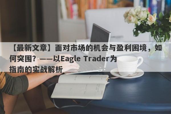 【最新文章】面对市场的机会与盈利困境，如何突围？——以Eagle Trader为指南的实战解析-第1张图片-Eagle Trader