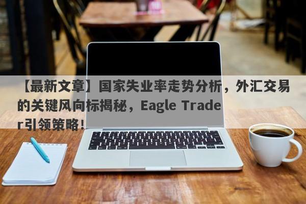 【最新文章】国家失业率走势分析，外汇交易的关键风向标揭秘，Eagle Trader引领策略！-第1张图片-Eagle Trader