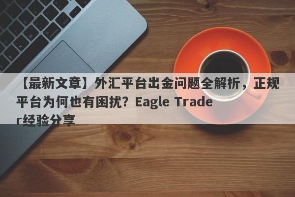 【最新文章】外汇平台出金问题全解析，正规平台为何也有困扰？Eagle Trader经验分享-第1张图片-Eagle Trader