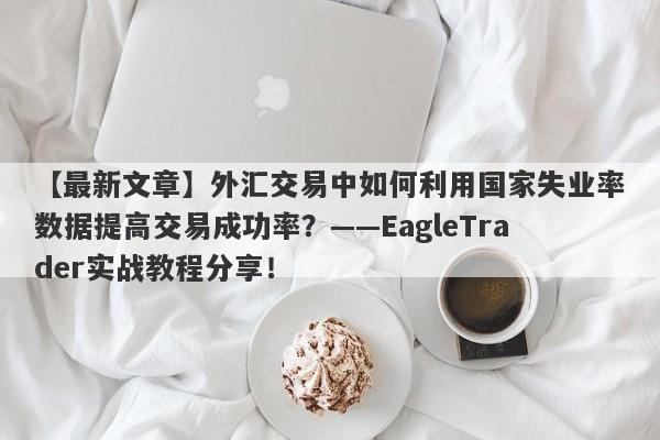 【最新文章】外汇交易中如何利用国家失业率数据提高交易成功率？——EagleTrader实战教程分享！-第1张图片-Eagle Trader