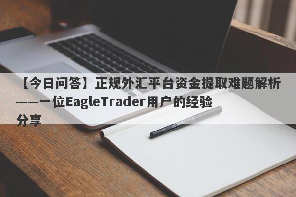 【今日问答】正规外汇平台资金提取难题解析——一位EagleTrader用户的经验分享-第1张图片-Eagle Trader