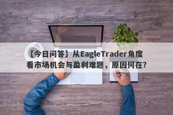 【今日问答】从EagleTrader角度看市场机会与盈利难题，原因何在？-第1张图片-Eagle Trader