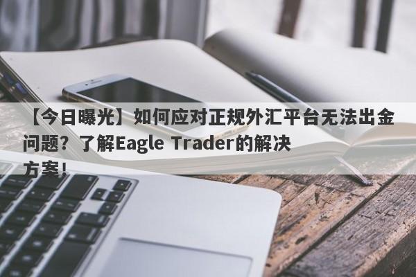 【今日曝光】如何应对正规外汇平台无法出金问题？了解Eagle Trader的解决方案！-第1张图片-Eagle Trader