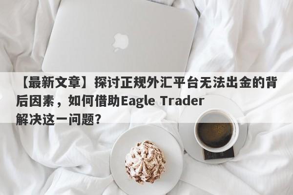 【最新文章】探讨正规外汇平台无法出金的背后因素，如何借助Eagle Trader解决这一问题？-第1张图片-Eagle Trader