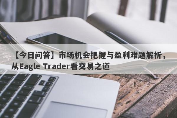 【今日问答】市场机会把握与盈利难题解析，从Eagle Trader看交易之道-第1张图片-Eagle Trader