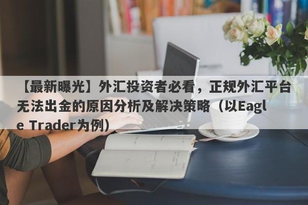 【最新曝光】外汇投资者必看，正规外汇平台无法出金的原因分析及解决策略（以Eagle Trader为例）-第1张图片-Eagle Trader