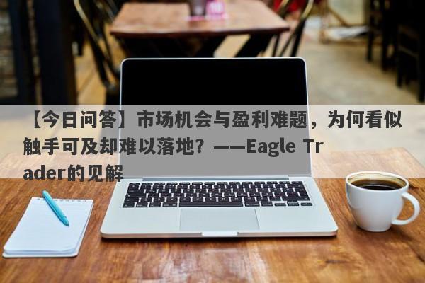 【今日问答】市场机会与盈利难题，为何看似触手可及却难以落地？——Eagle Trader的见解-第1张图片-Eagle Trader