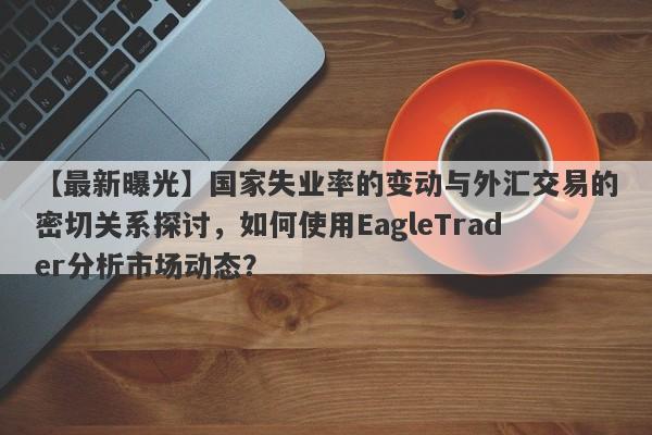 【最新曝光】国家失业率的变动与外汇交易的密切关系探讨，如何使用EagleTrader分析市场动态？-第1张图片-Eagle Trader