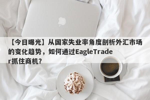 【今日曝光】从国家失业率角度剖析外汇市场的变化趋势，如何通过EagleTrader抓住商机？-第1张图片-Eagle Trader