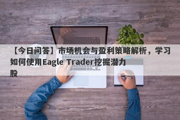 【今日问答】市场机会与盈利策略解析，学习如何使用Eagle Trader挖掘潜力股-第1张图片-Eagle Trader