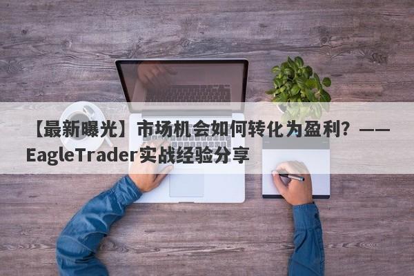 【最新曝光】市场机会如何转化为盈利？——EagleTrader实战经验分享-第1张图片-Eagle Trader