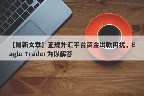 【最新文章】正规外汇平台资金出款困扰，Eagle Trader为你解答-第1张图片-Eagle Trader