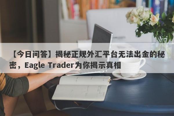 【今日问答】揭秘正规外汇平台无法出金的秘密，Eagle Trader为你揭示真相-第1张图片-Eagle Trader