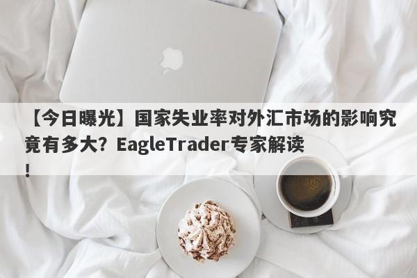 【今日曝光】国家失业率对外汇市场的影响究竟有多大？EagleTrader专家解读！-第1张图片-Eagle Trader