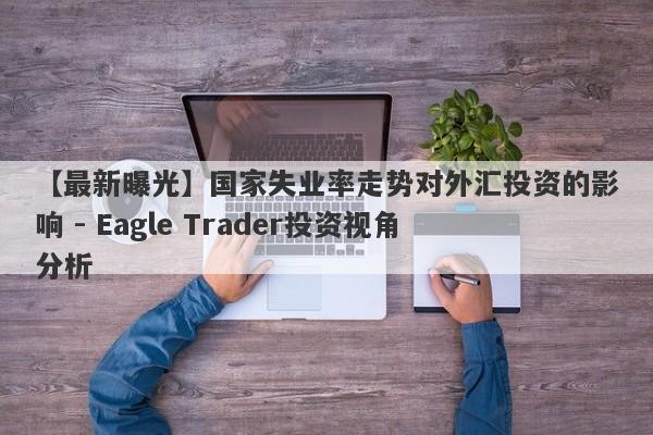 【最新曝光】国家失业率走势对外汇投资的影响 - Eagle Trader投资视角分析-第1张图片-Eagle Trader