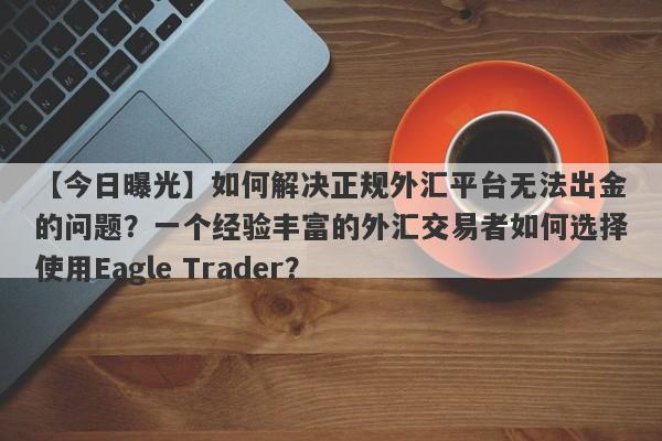 【今日曝光】如何解决正规外汇平台无法出金的问题？一个经验丰富的外汇交易者如何选择使用Eagle Trader？-第1张图片-Eagle Trader