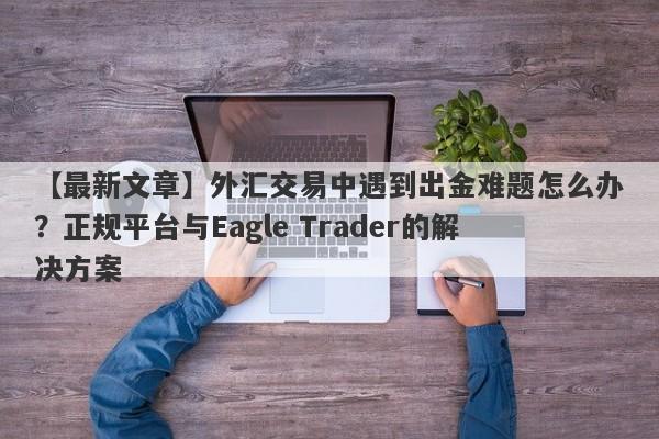 【最新文章】外汇交易中遇到出金难题怎么办？正规平台与Eagle Trader的解决方案-第1张图片-Eagle Trader