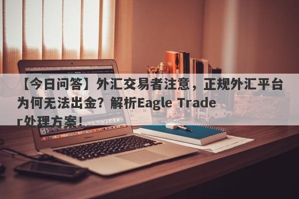 【今日问答】外汇交易者注意，正规外汇平台为何无法出金？解析Eagle Trader处理方案！-第1张图片-Eagle Trader