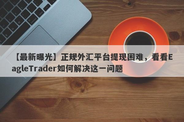 【最新曝光】正规外汇平台提现困难，看看EagleTrader如何解决这一问题-第1张图片-Eagle Trader