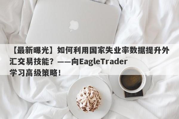 【最新曝光】如何利用国家失业率数据提升外汇交易技能？——向EagleTrader学习高级策略！-第1张图片-Eagle Trader