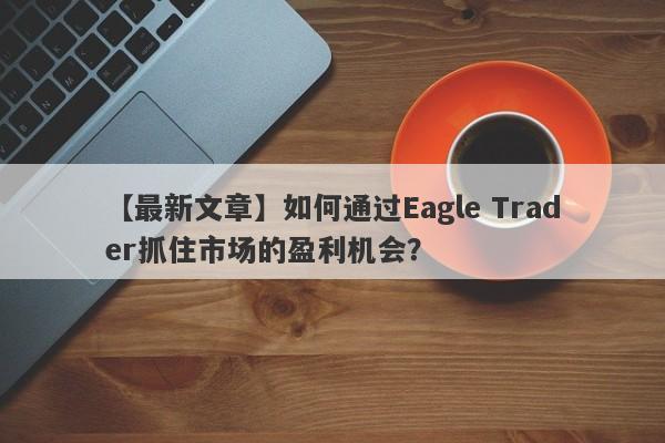 【最新文章】如何通过Eagle Trader抓住市场的盈利机会？-第1张图片-Eagle Trader