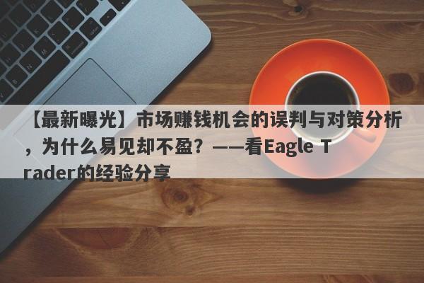 【最新曝光】市场赚钱机会的误判与对策分析，为什么易见却不盈？——看Eagle Trader的经验分享-第1张图片-Eagle Trader